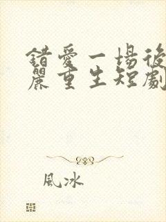 错爱一场后我华丽重生短剧免费观看