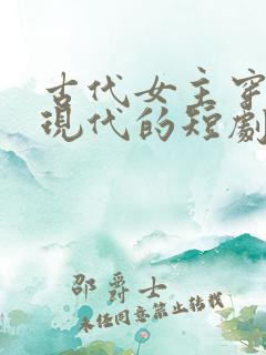 古代女主穿越到现代的短剧有哪些