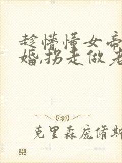 趁懵懂女帝被退婚,拐走做老婆第二部