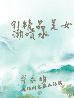 91精品美女高潮喷水