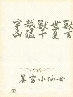 穿越兽世兽夫太凶猛千夏玄祈