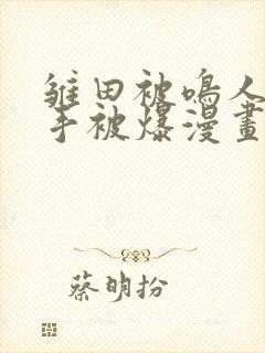 雏田被鸣人玩纲手被爆漫画羞羞