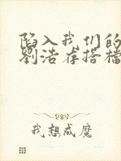 陷入我们的热恋刘浩存搭档