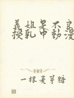 义姐是不良妈妈授乳中动漫免费
