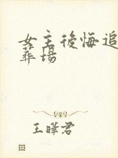 女主后悔追夫火葬场