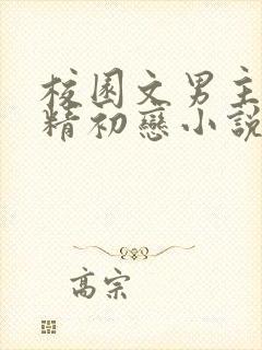 校园文男主的作精初恋小说