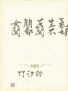 女朋友生气怎么哄都哄不好怎么办