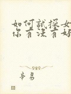 如何试探女生对你有没有好感