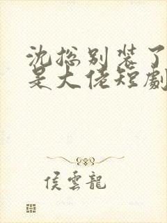 沈总别装了夫人是大佬短剧