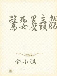 杀死男主然后成为女魔头86章