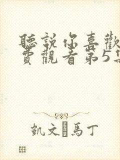 听说你喜欢我免费观看第5集