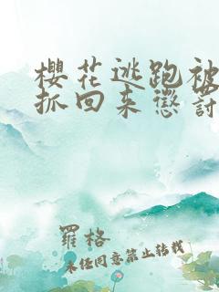 樱花逃跑被病娇抓回来惩罚全集