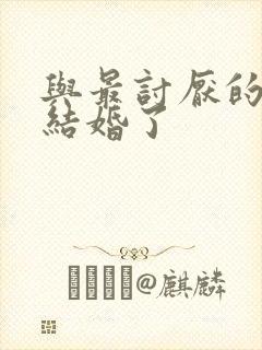 与最讨厌的女生结婚了