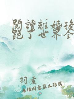 阅读离婚后她惊艳了世界全文