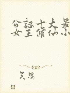 公认十大最好看女主修仙小说