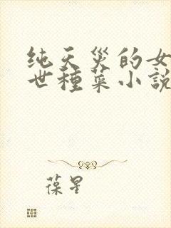 纯天灾的女主末世种菜小说