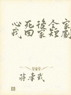 心死后全家跪求我回家短剧免费观看