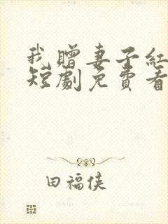 我赠妻子红缨枪短剧免费看