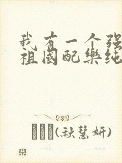 我有一个强大的祖国配乐纯音乐