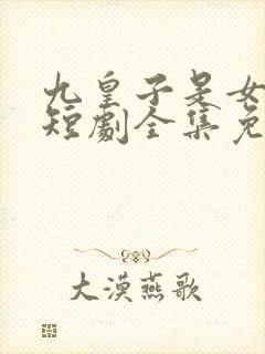 九皇子是女儿身短剧全集免费播放