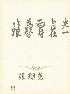 作为白月光的我跟替身在一起了小说