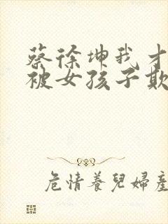 蔡徐坤我才不会被女孩子欺负呢