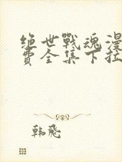 绝世战魂漫画免费全集下拉式漫画