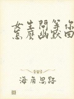 女生问等你干嘛怎么幽默回复