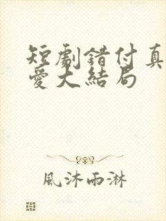 短剧错付真心的爱大结局