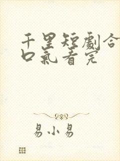 千里短剧合集一口气看完