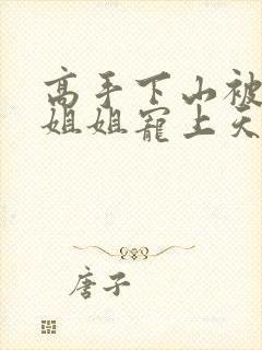 高手下山被七个姐姐宠上天小说阅读全部