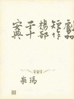 安子杨短剧最经典十部作品