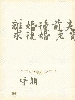 离婚后前夫哭着求复婚 免费阅读