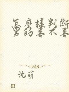 怎么样判断一个男的喜不喜欢你