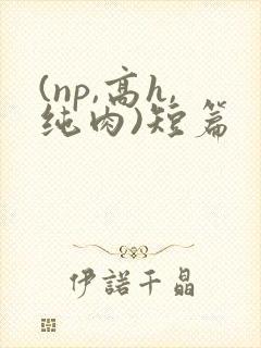 (np,高h,纯肉)短篇