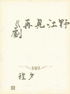 《再见江野》短剧