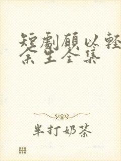 短剧愿以轻舟度余生全集