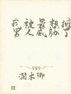 我被最想拥抱的男人威胁了无删减版漫画