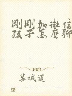 刚刚加微信的女孩子怎么聊