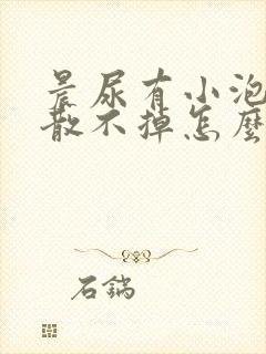 晨尿有小泡泡消散不掉怎么回事