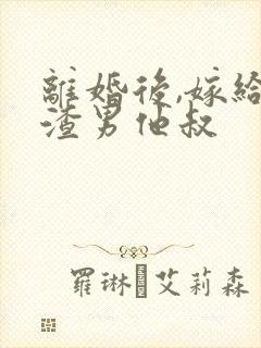 离婚后,嫁给了渣男他叔