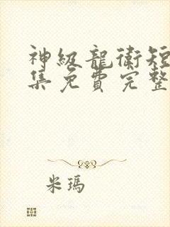 神级龙卫短剧全集免费完整版