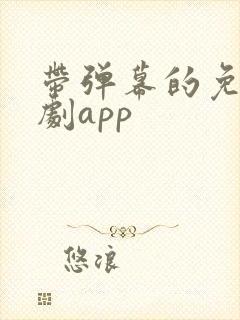 带弹幕的免费追剧app