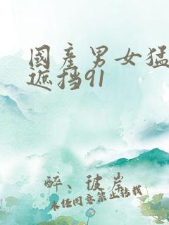 国产男女猛烈无遮挡91