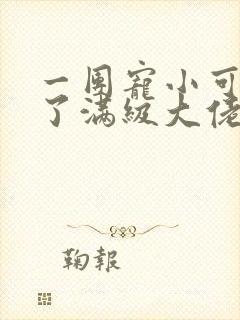 一团宠小可爱成了满级大佬