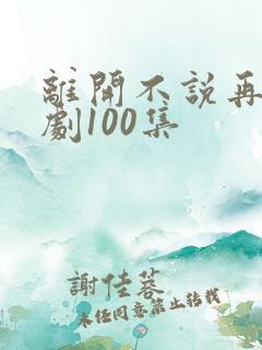 离开不说再见短剧100集