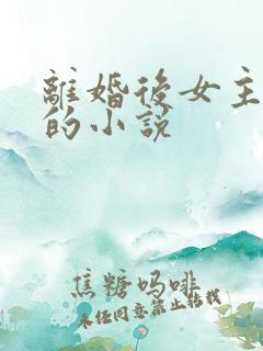 离婚后女主倒追的小说