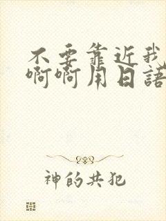 不要靠近我啊啊啊啊用日语怎么说