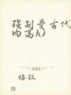 强制爱古代(巨肉高h)