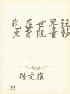 我在世界玩嗨了免费观看动漫